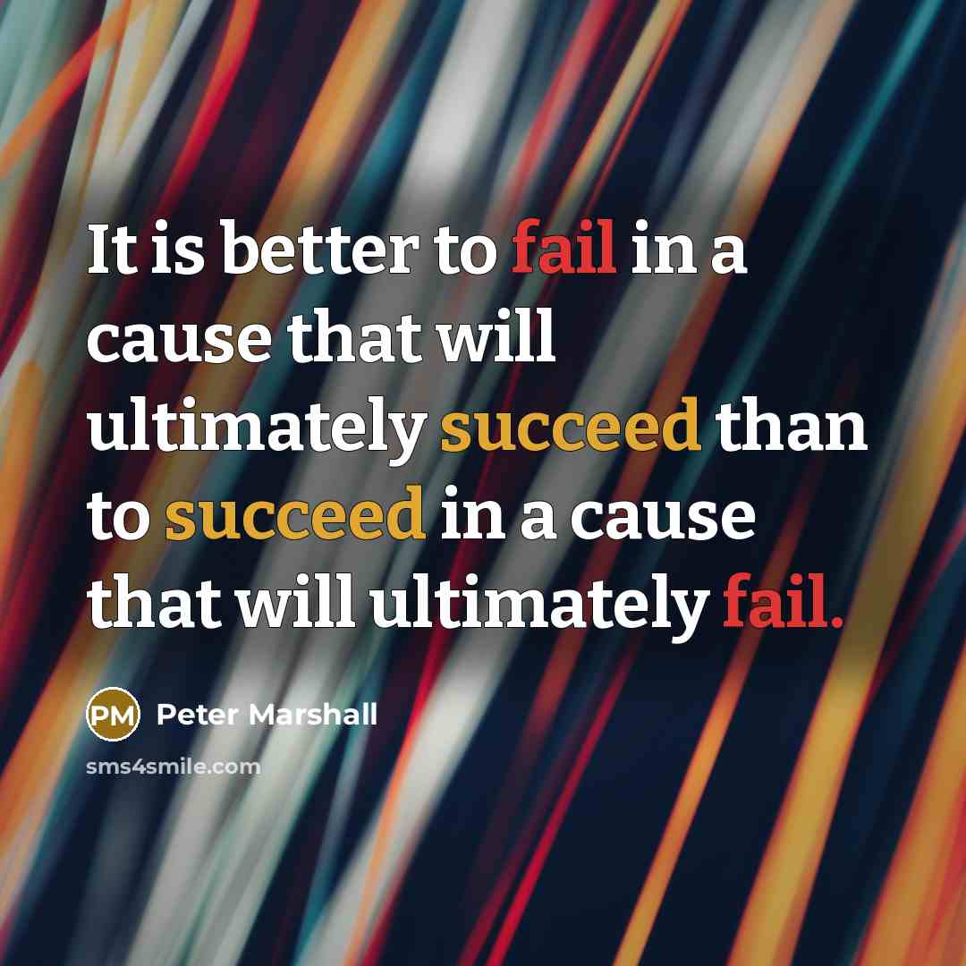 “It is better to fail in a cause that will ultimately succeed than to succeed in a cause that will ultimately fail.” quote by Peter Marshall