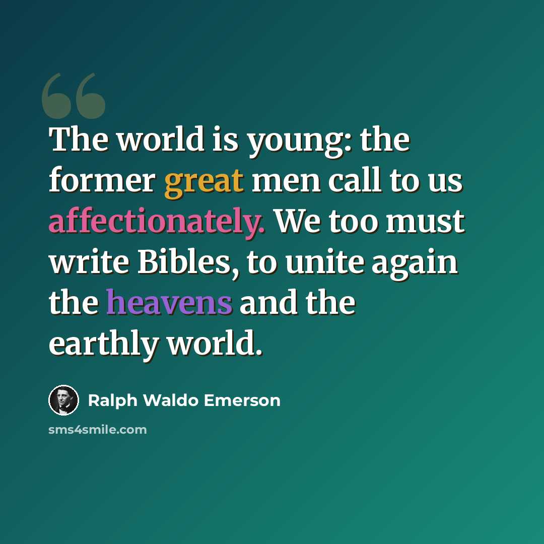 “The world is young: the former great men call to us affectionately. We too must write Bibles, to unite again the heavens and the earthly world.” quote by Ralph Waldo Emerson