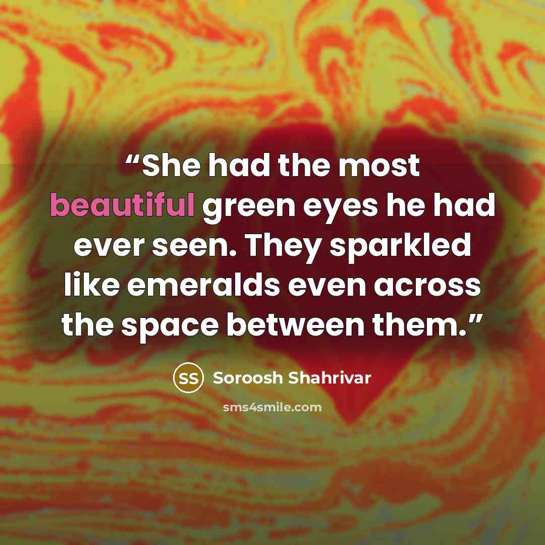 “She had the most beautiful green eyes he had ever seen. They sparkled like emeralds even across the space between them.” quote by Soroosh Shahrivar