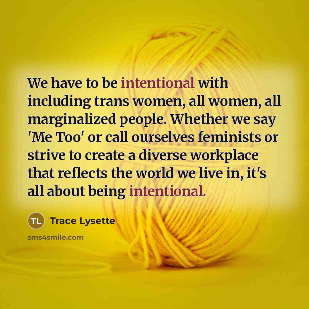“We have to be intentional with including trans women, all women, all marginalized people. Whether we say 'Me Too' or call ourselves feminists or strive to create a diverse workplace that reflects the world we live in, it's all about being intentional.” quote by Trace Lysette