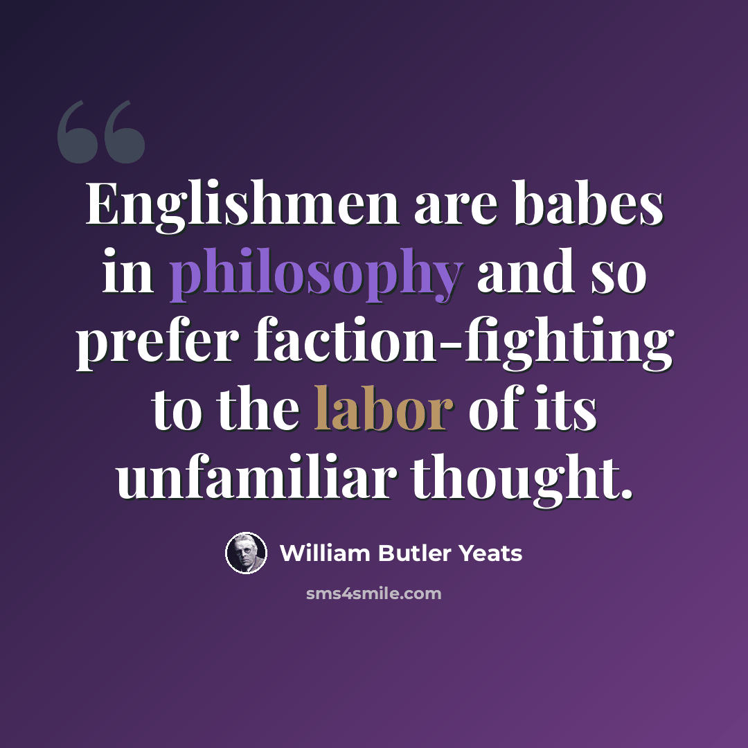 “Englishmen are babes in philosophy and so prefer faction-fighting to the labor of its unfamiliar thought.” quote by William Butler Yeats