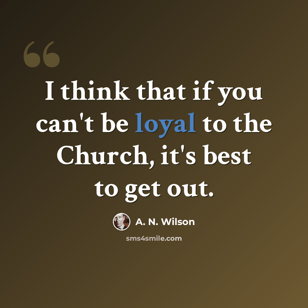 “I think that if you can't be loyal to the Church, it's best to get out.” quote by A. N. Wilson