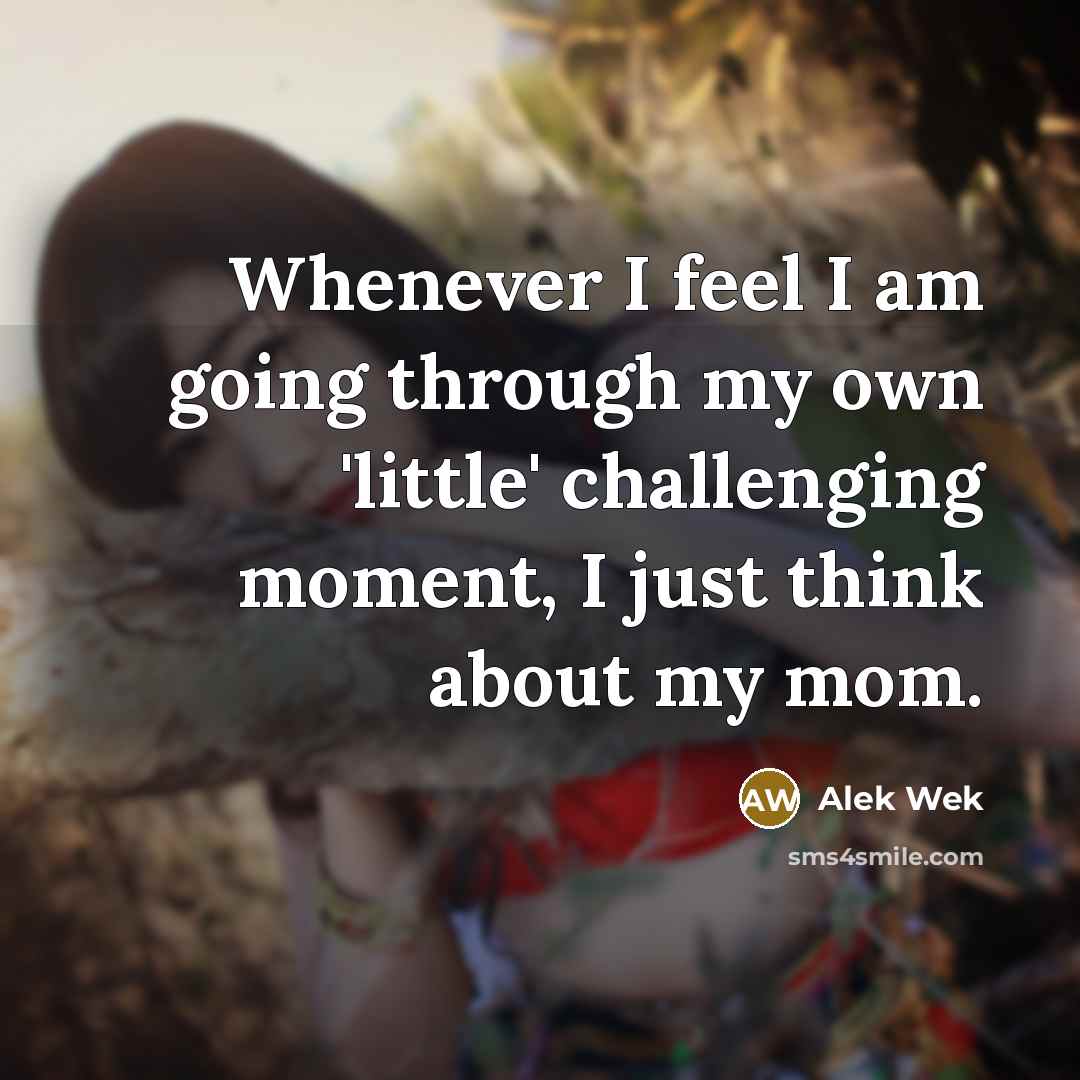 “Whenever I feel I am going through my own 'little' challenging moment, I just think about my mom.” quote by Alek Wek