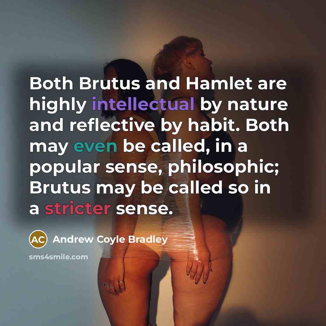 “Both Brutus and Hamlet are highly intellectual by nature and reflective by habit. Both may even be called, in a popular sense, philosophic; Brutus may be called so in a stricter sense.” quote by Andrew Coyle Bradley