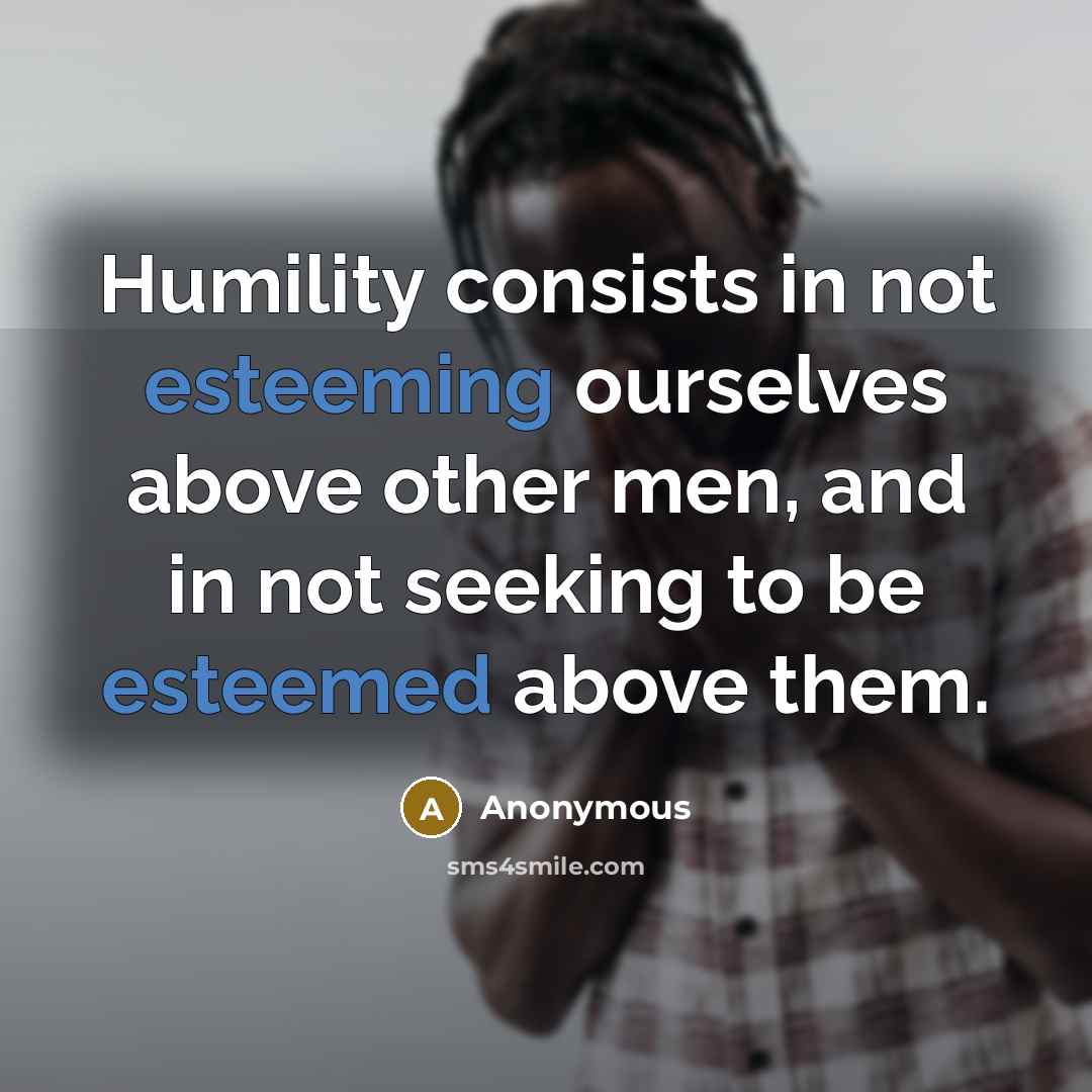 “Humility consists in not esteeming ourselves above other men, and in not seeking to be esteemed above them.” quote by Anonymous