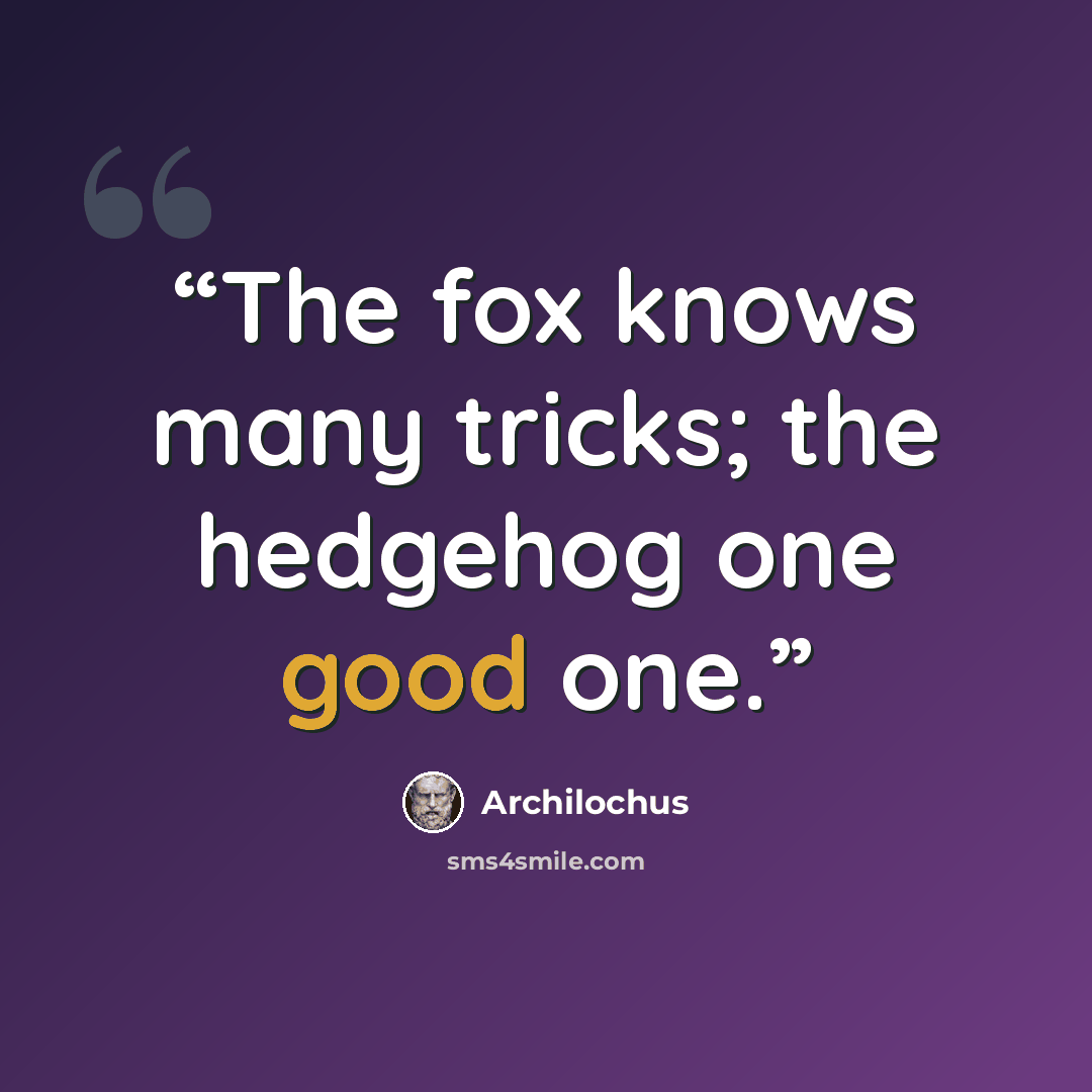 “The fox knows many tricks; the hedgehog one good one.” quote by Archilochus