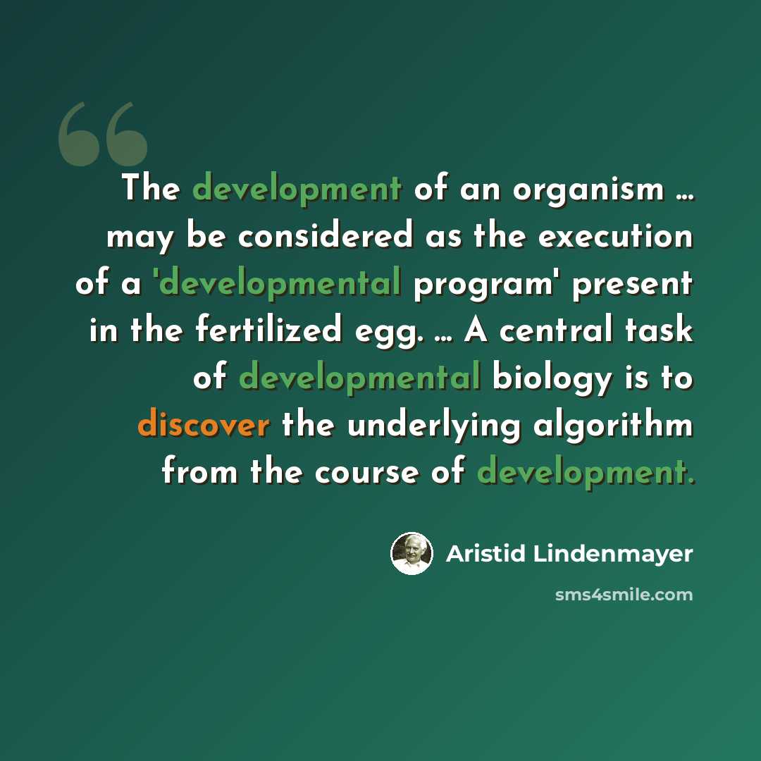 “The development of an organism ... may be considered as the execution of a 'developmental program' present in the fertilized egg. ... A central task of developmental biology is to discover the underlying algorithm from the course of development.” quote by Aristid Lindenmayer