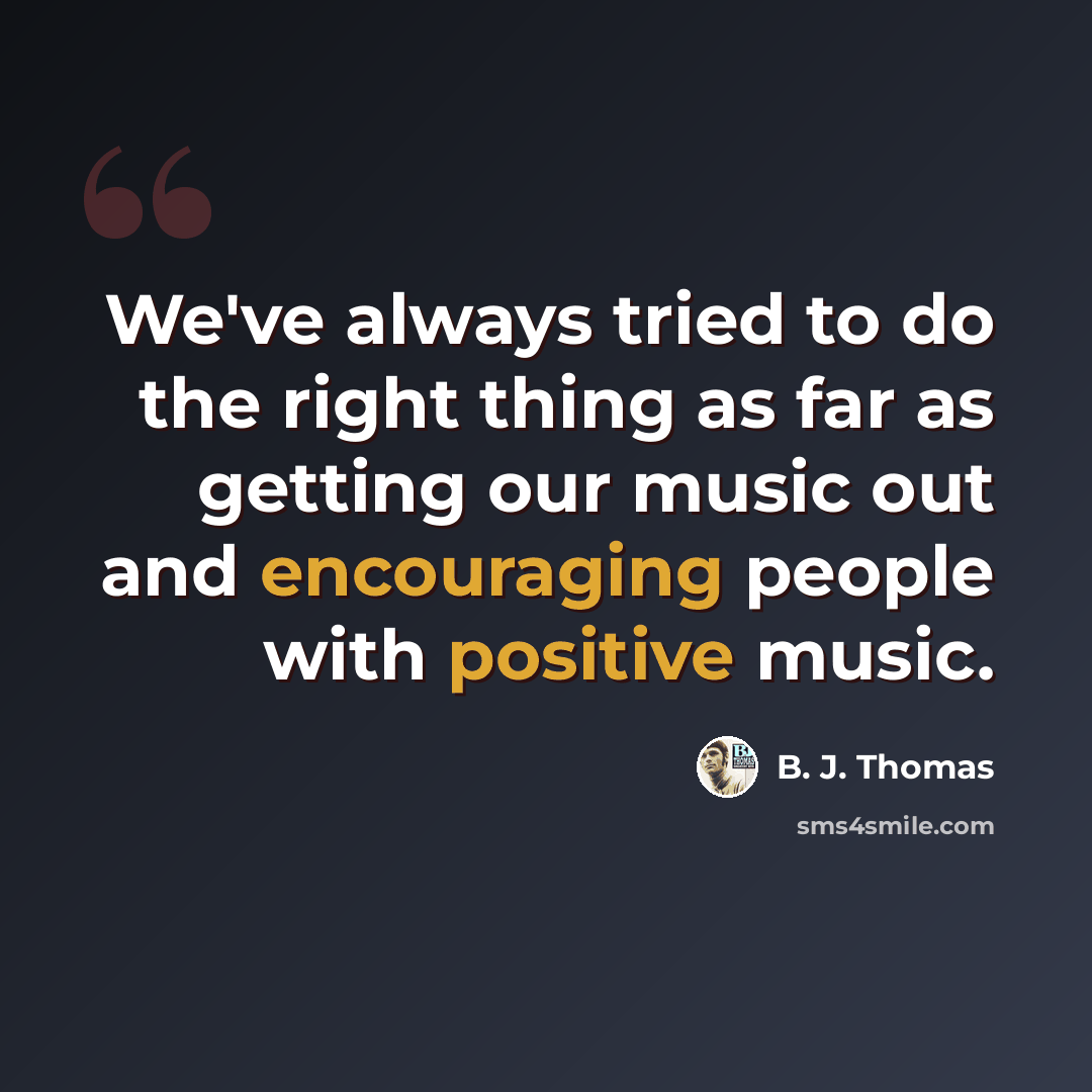 “We've always tried to do the right thing as far as getting our music out and encouraging people with positive music.” quote by B. J. Thomas