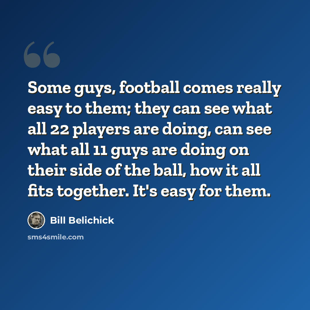 “Some guys, football comes really easy to them; they can see what all 22 players are doing, can see what all 11 guys are doing on their side of the ball, how it all fits together. It's easy for them.” quote by Bill Belichick