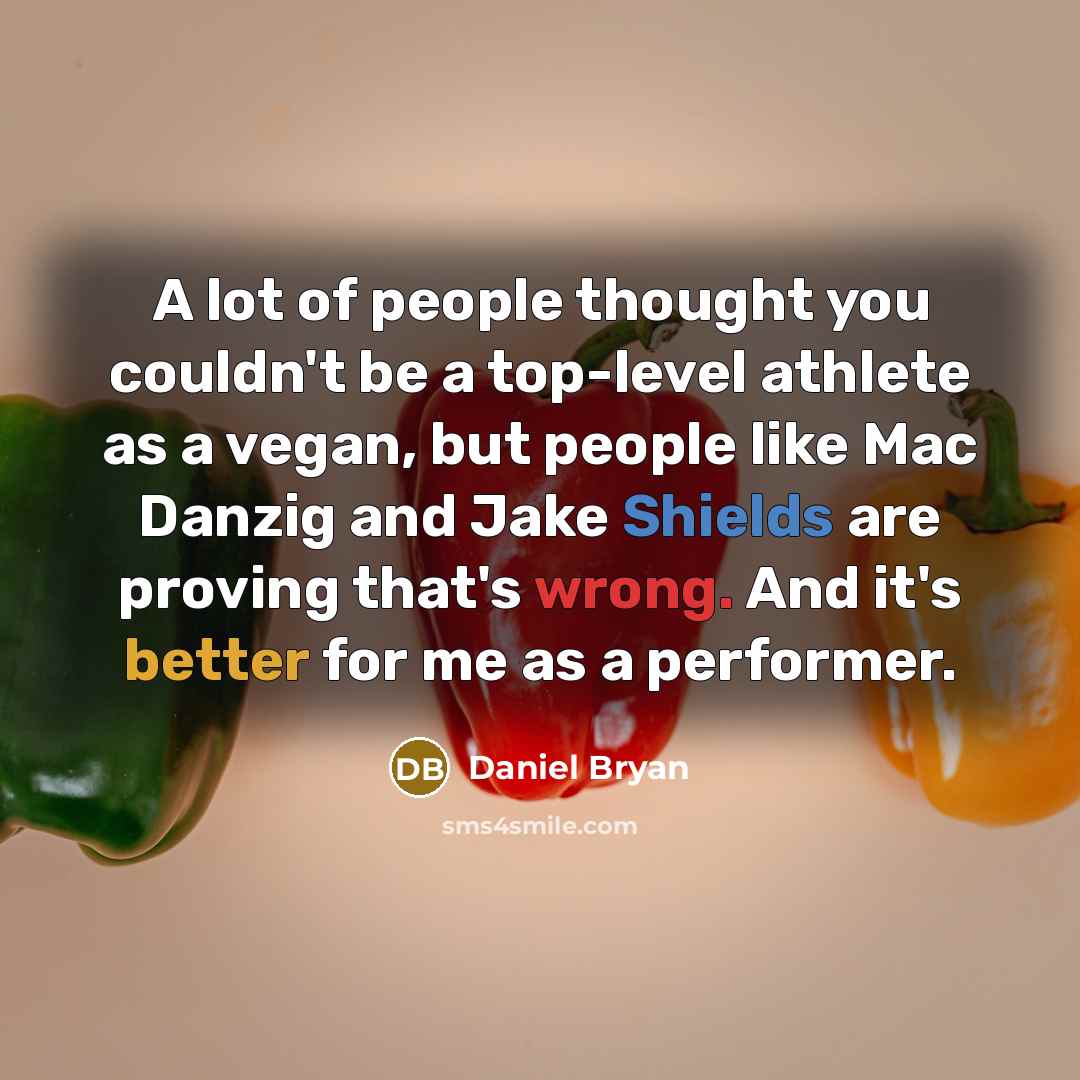 “A lot of people thought you couldn't be a top-level athlete as a vegan, but people like Mac Danzig and Jake Shields are proving that's wrong. And it's better for me as a performer.” quote by Daniel Bryan