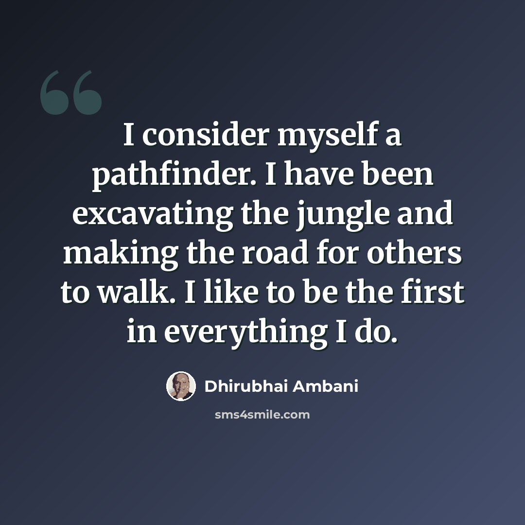 “I consider myself a pathfinder. I have been excavating the jungle and making the road for others to walk. I like to be the first in everything I do.” quote by Dhirubhai Ambani
