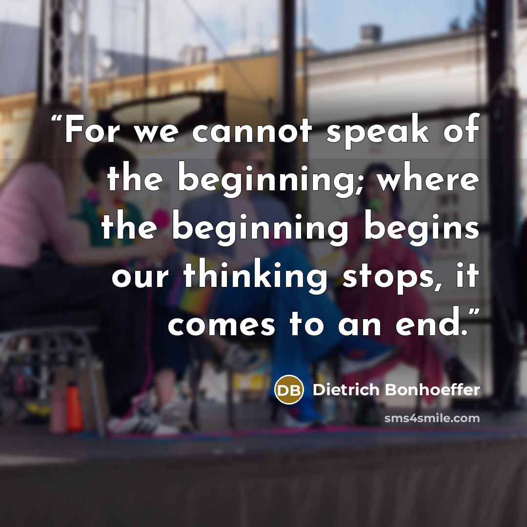 “For we cannot speak of the beginning; where the beginning begins our thinking stops, it comes to an end.” quote by Dietrich Bonhoeffer