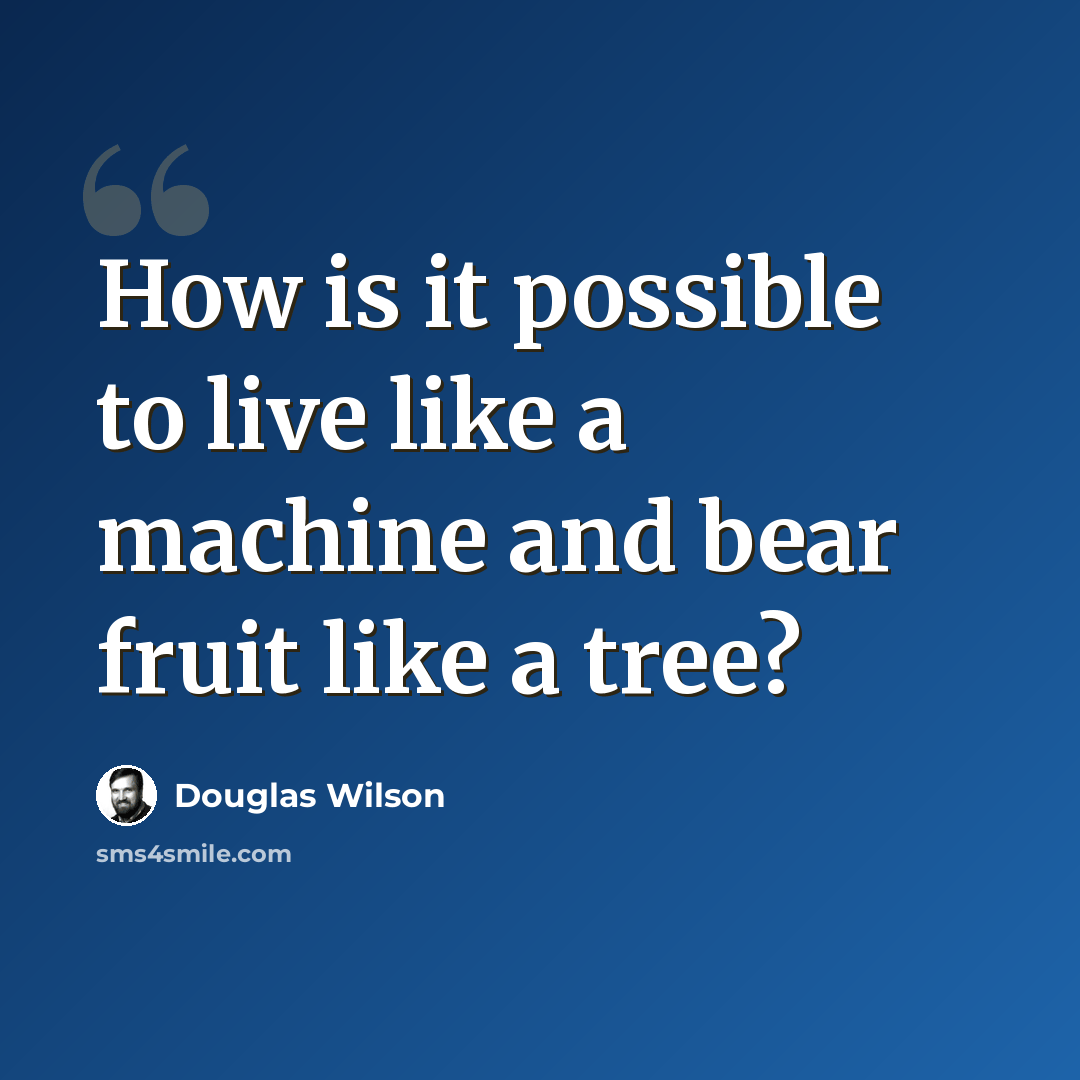 “How is it possible to live like a machine and bear fruit like a tree?” quote by Douglas Wilson