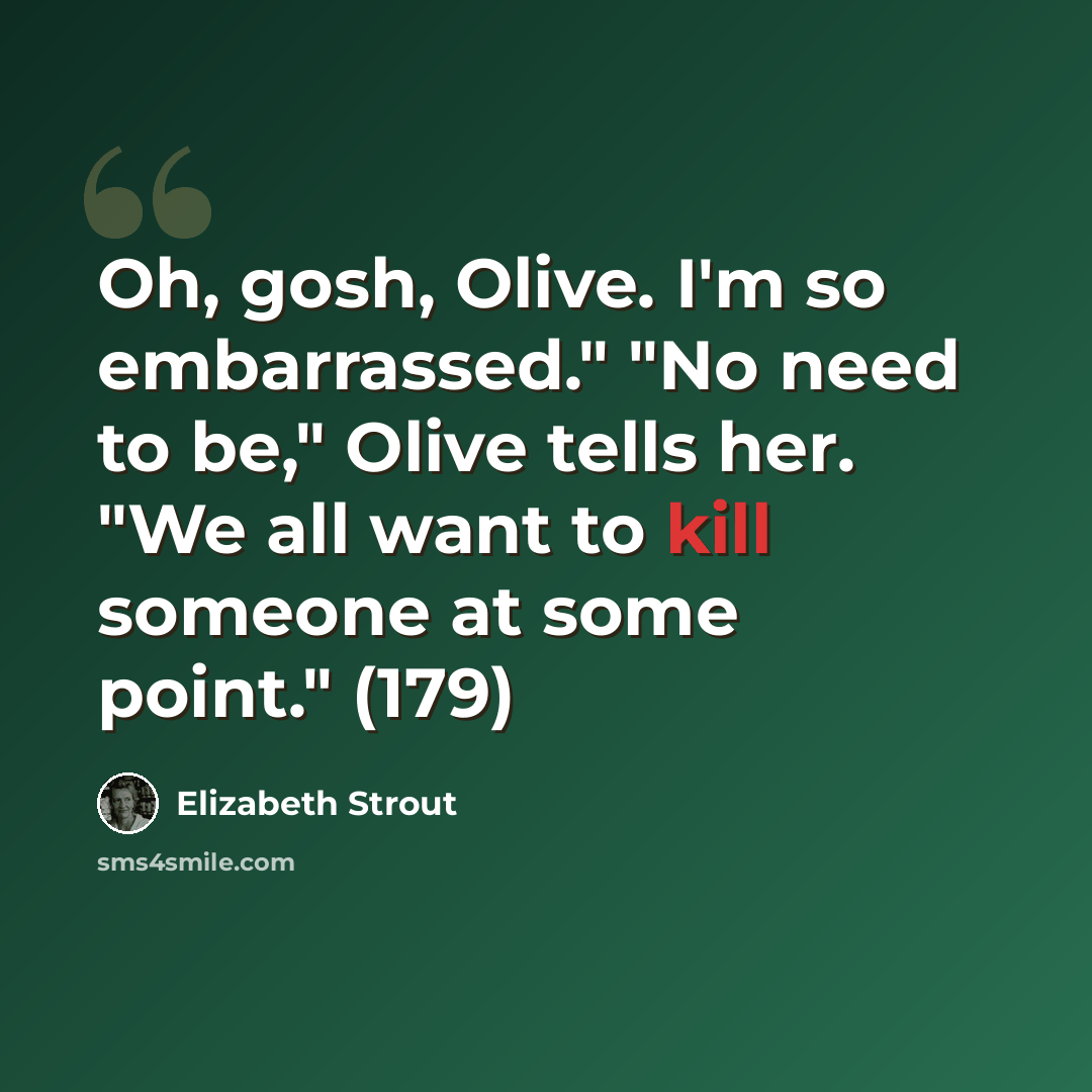 “Oh, gosh, Olive. I'm so embarrassed." "No need to be," Olive tells her. "We all want to kill someone at some point." (179)” quote by Elizabeth Strout