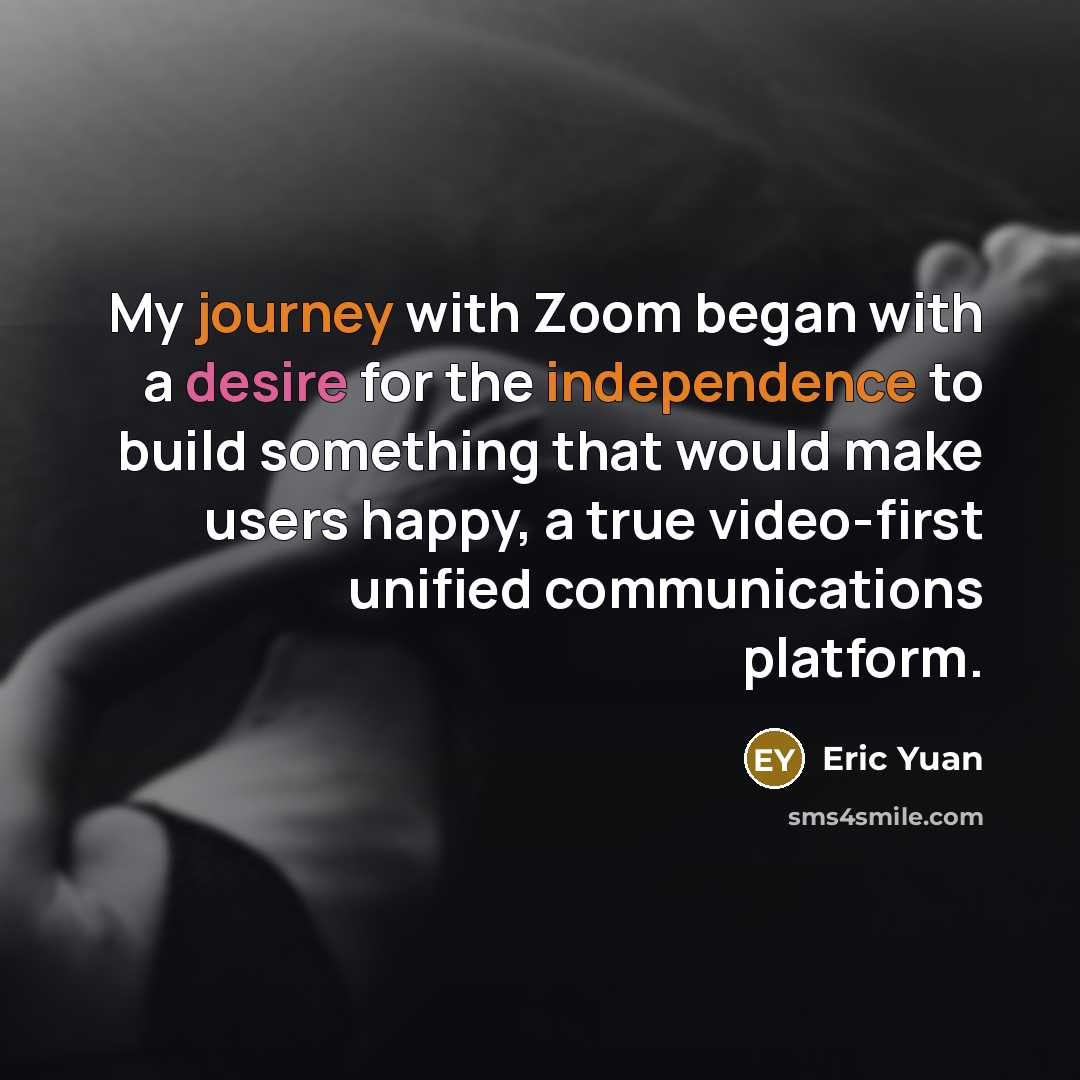 “My journey with Zoom began with a desire for the independence to build something that would make users happy, a true video-first unified communications platform.” quote by Eric Yuan