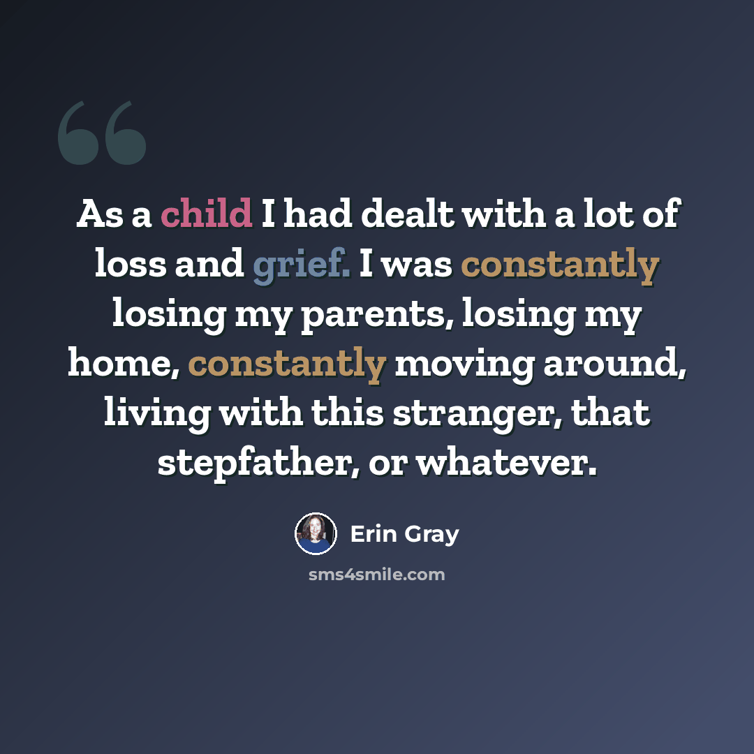 “As a child I had dealt with a lot of loss and grief. I was constantly losing my parents, losing my home, constantly moving around, living with this stranger, that stepfather, or whatever.” quote by Erin Gray