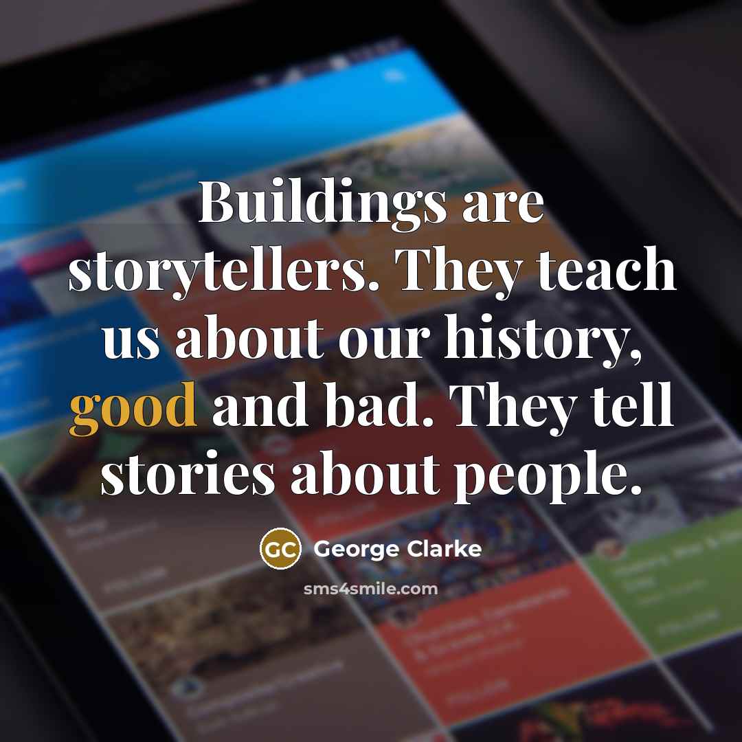 “Buildings are storytellers. They teach us about our history, good and bad. They tell stories about people.” quote by George Clarke