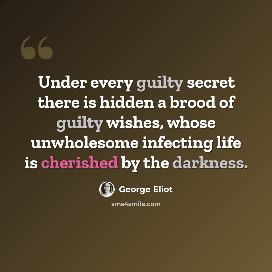 “Under every guilty secret there is hidden a brood of guilty wishes, whose unwholesome infecting life is cherished by the darkness.” quote by George Eliot