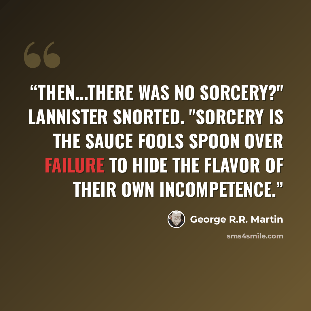 “Then...there was no sorcery?" Lannister snorted. "Sorcery is the sauce fools spoon over failure to hide the flavor of their own incompetence.” quote by George R.R. Martin