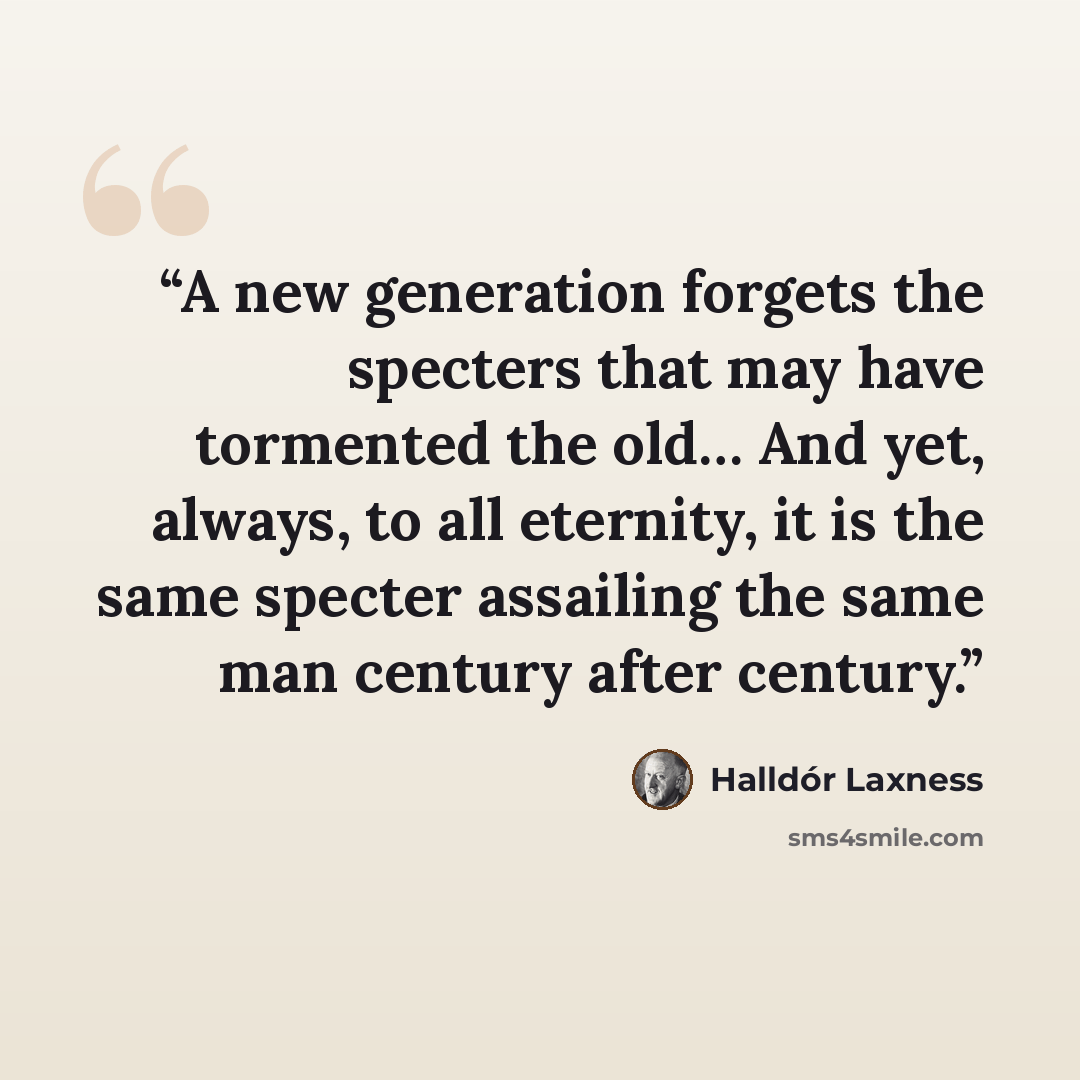 “A new generation forgets the specters that may have tormented the old… And yet, always, to all eternity, it is the same specter assailing the same man century after century.” quote by Halldór Laxness
