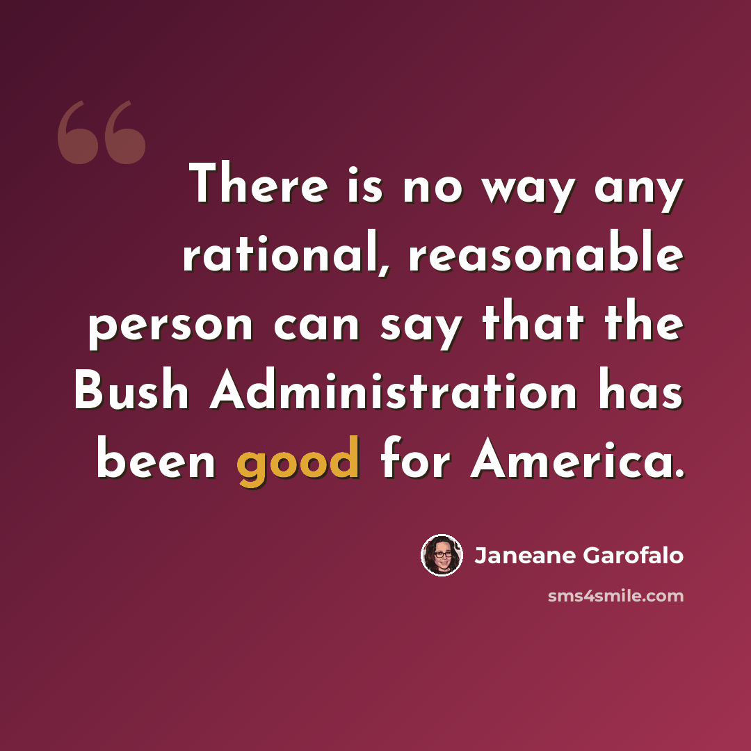“There is no way any rational, reasonable person can say that the Bush Administration has been good for America.” quote by Janeane Garofalo