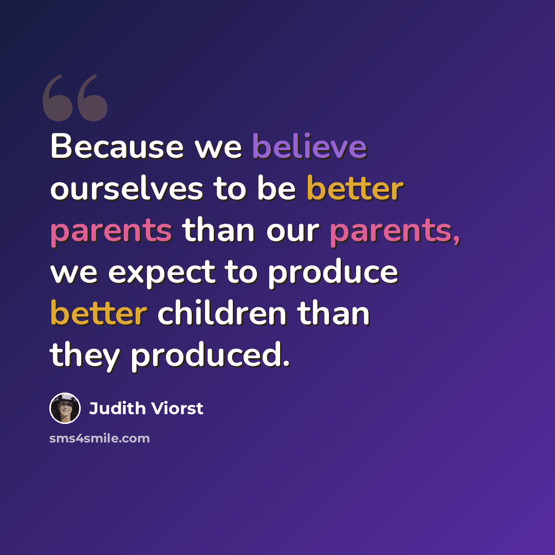 “Because we believe ourselves to be better parents than our parents, we expect to produce better children than they produced.” quote by Judith Viorst