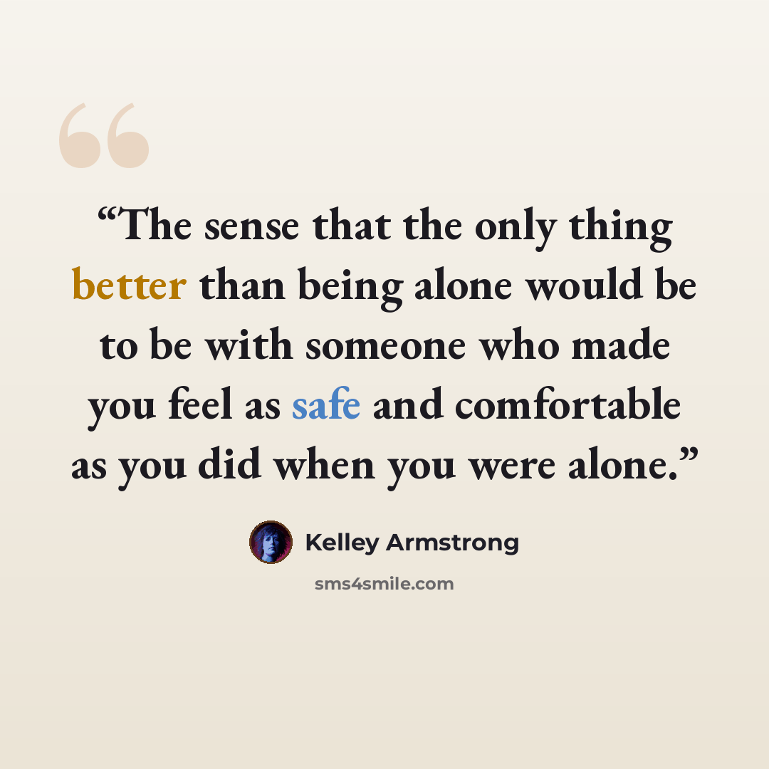 “The sense that the only thing better than being alone would be to be with someone who made you feel as safe and comfortable as you did when you were alone.” quote by Kelley Armstrong