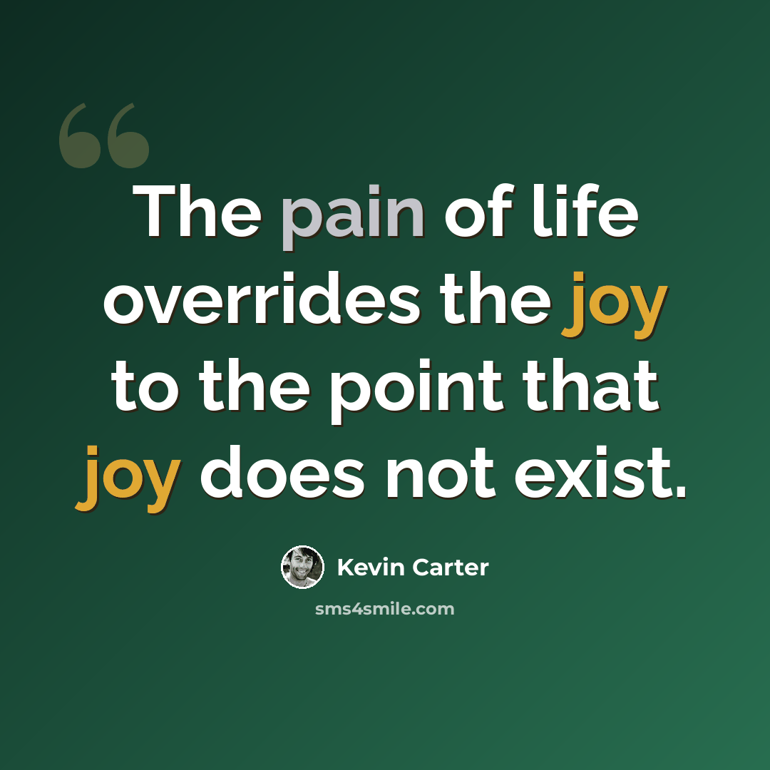 “The pain of life overrides the joy to the point that joy does not exist.” quote by Kevin Carter