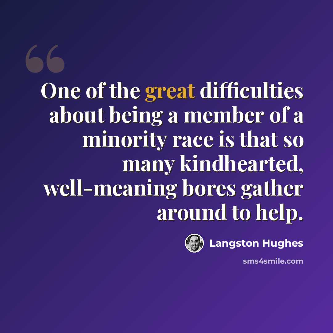 “One of the great difficulties about being a member of a minority race is that so many kindhearted, well-meaning bores gather around to help.” quote by Langston Hughes