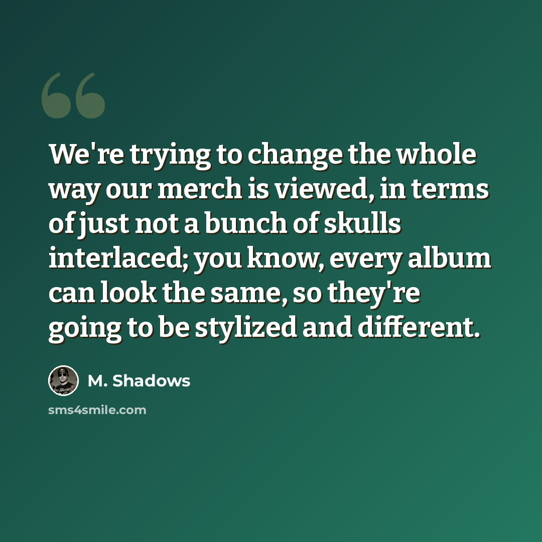 “We're trying to change the whole way our merch is viewed, in terms of just not a bunch of skulls interlaced; you know, every album can look the same, so they're going to be stylized and different.” quote by M. Shadows