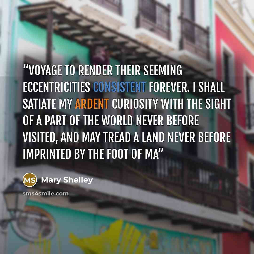 “voyage to render their seeming eccentricities consistent forever. I shall satiate my ardent curiosity with the sight of a part of the world never before visited, and may tread a land never before imprinted by the foot of ma” quote by Mary Shelley