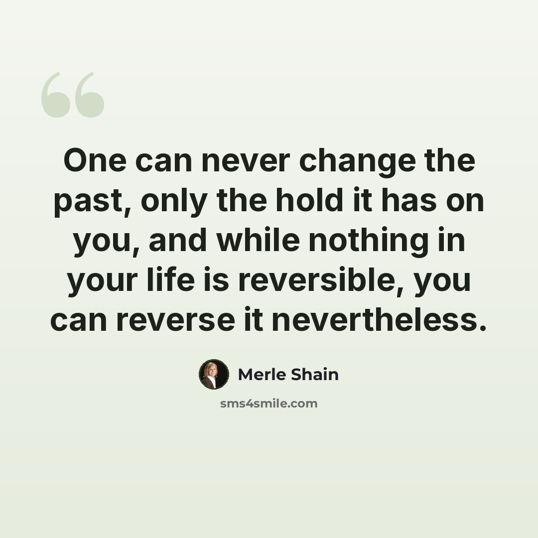 “One can never change the past, only the hold it has on you, and while nothing in your life is reversible, you can reverse it nevertheless.” quote by Merle Shain