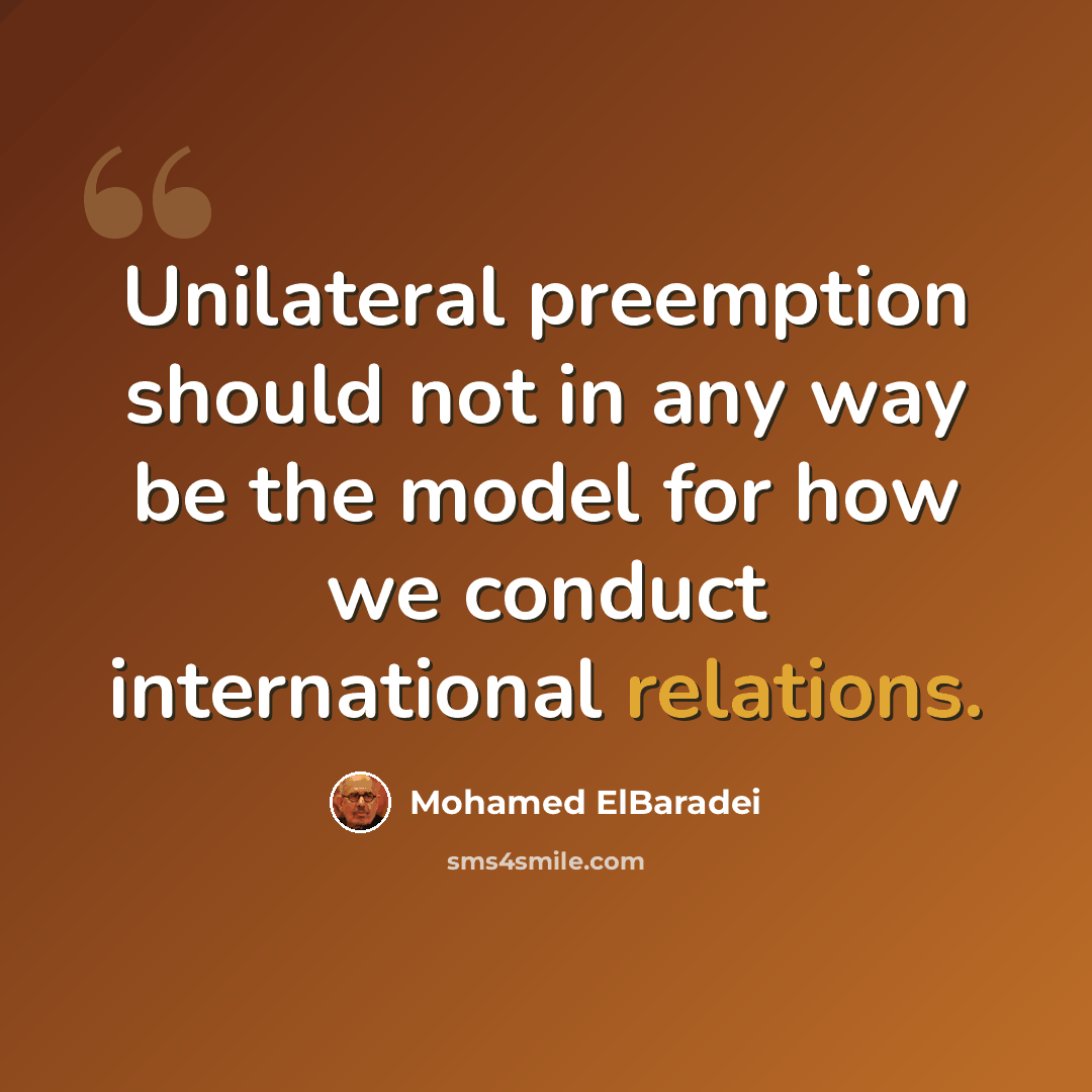 “Unilateral preemption should not in any way be the model for how we conduct international relations.” quote by Mohamed ElBaradei