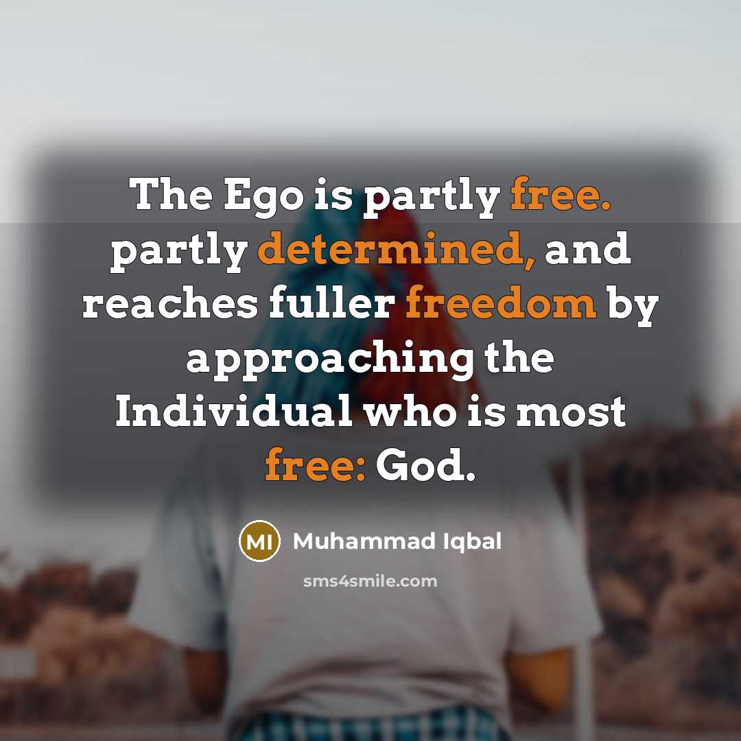 “The Ego is partly free. partly determined, and reaches fuller freedom by approaching the Individual who is most free: God.” quote by Muhammad Iqbal