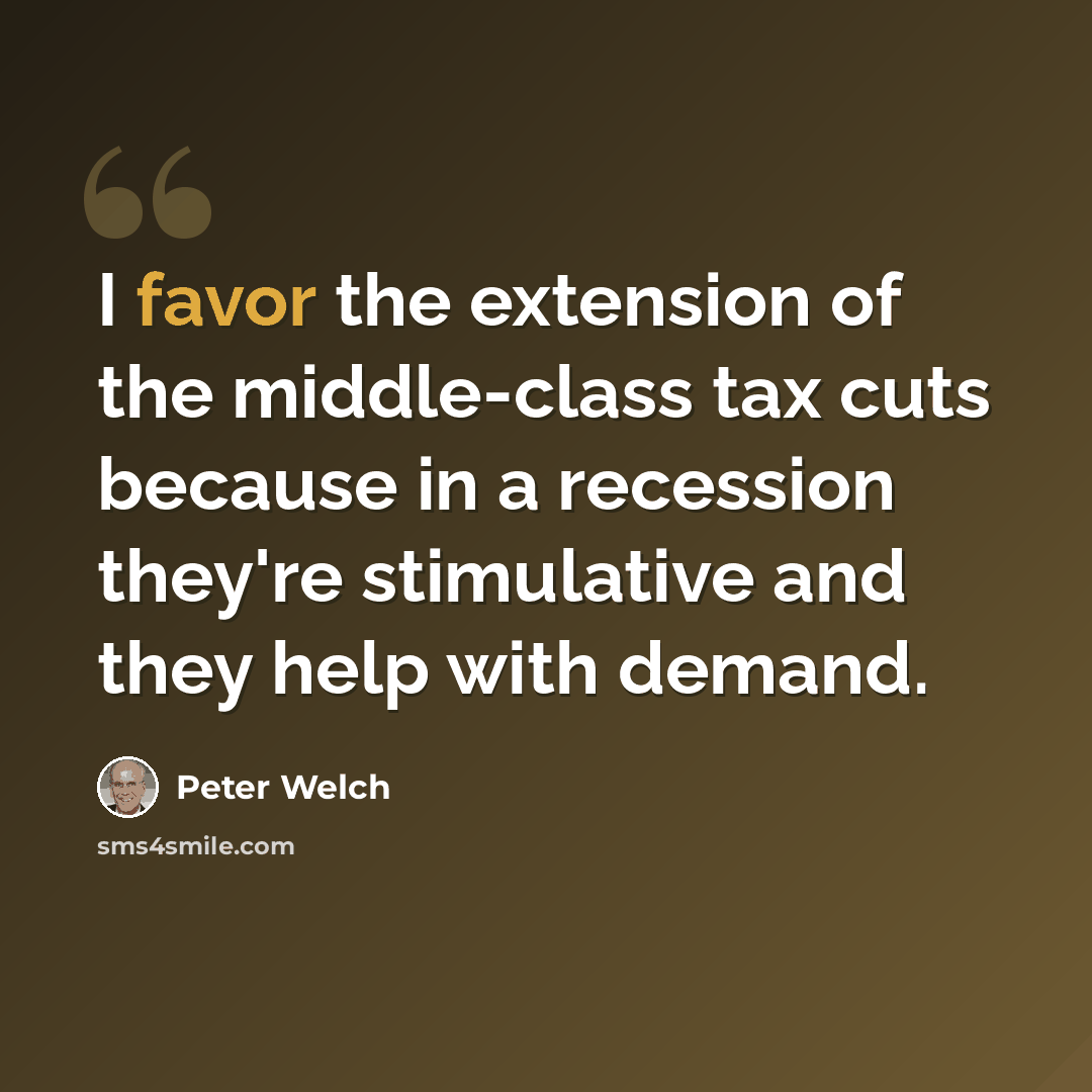 “I favor the extension of the middle-class tax cuts because in a recession they're stimulative and they help with demand.” quote by Peter Welch
