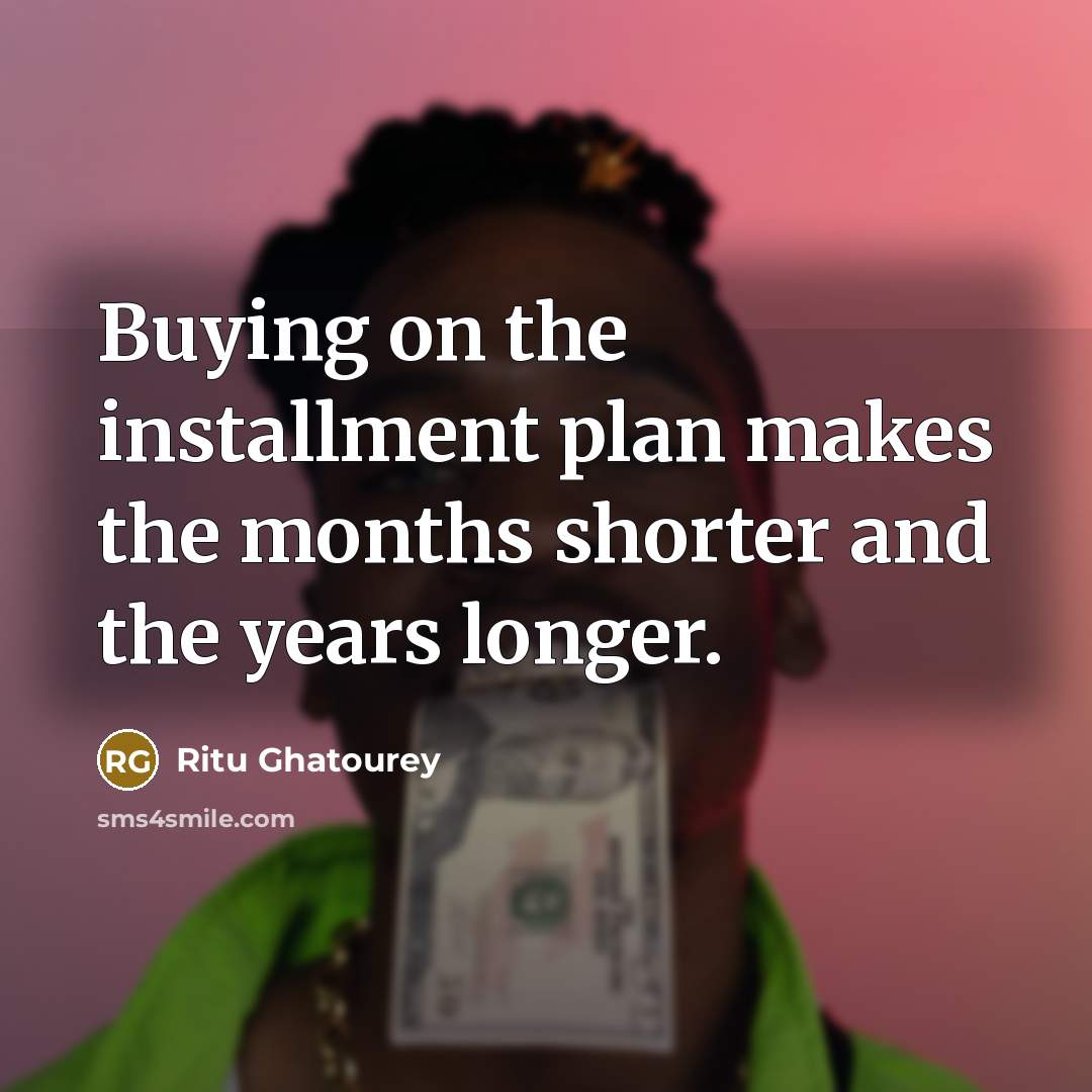 “Buying on the installment plan makes the months shorter and the years longer.” quote by Ritu Ghatourey