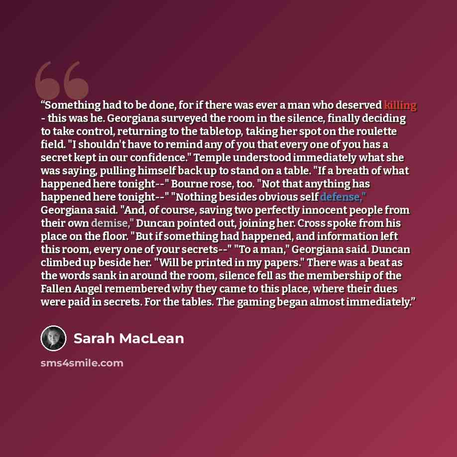 “Something had to be done, for if there was ever a man who deserved killing - this was he. Georgiana surveyed the room in the silence, finally deciding to take control, returning to the tabletop, taking her spot on the roulette field. "I shouldn't have to remind any of you that every one of you has…” quote by Sarah MacLean