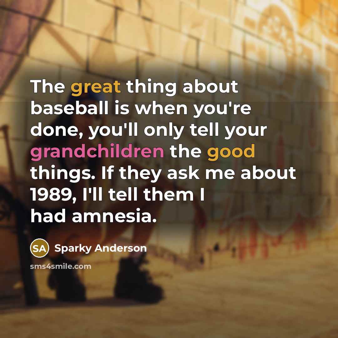 “The great thing about baseball is when you're done, you'll only tell your grandchildren the good things. If they ask me about 1989, I'll tell them I had amnesia.” quote by Sparky Anderson