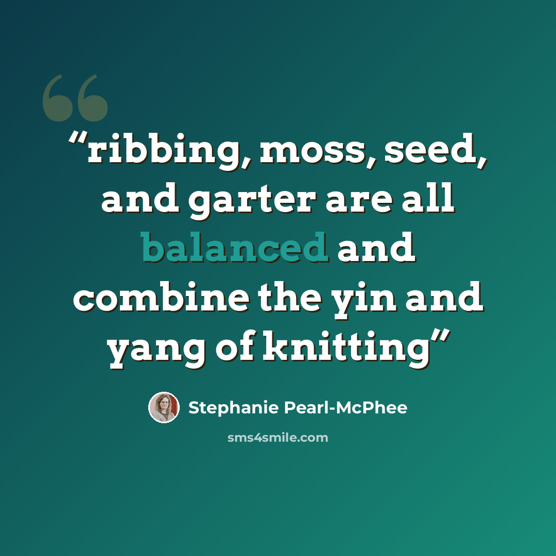 “ribbing, moss, seed, and garter are all balanced and combine the yin and yang of knitting” quote by Stephanie Pearl-McPhee
