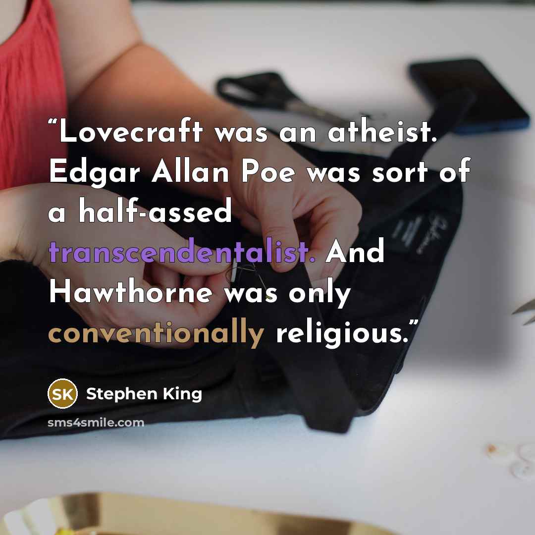 “Lovecraft was an atheist. Edgar Allan Poe was sort of a half-assed transcendentalist. And Hawthorne was only conventionally religious.” quote by Stephen King