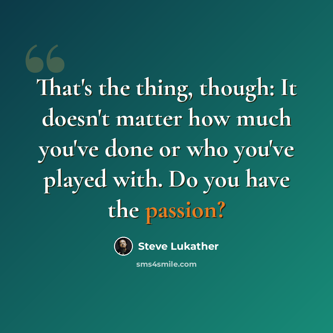 “That's the thing, though: It doesn't matter how much you've done or who you've played with. Do you have the passion?” quote by Steve Lukather