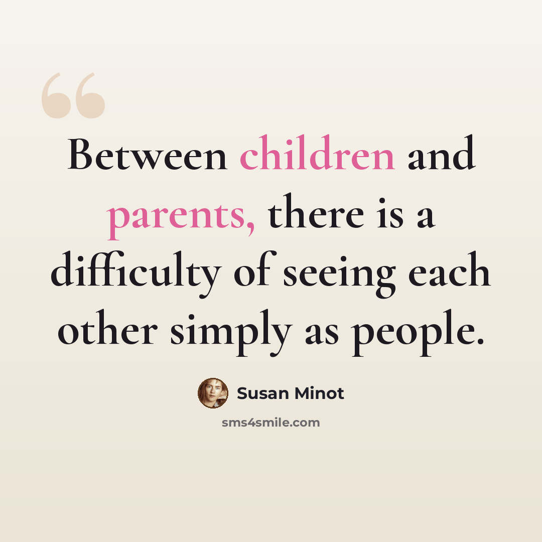 “Between children and parents, there is a difficulty of seeing each other simply as people.” quote by Susan Minot
