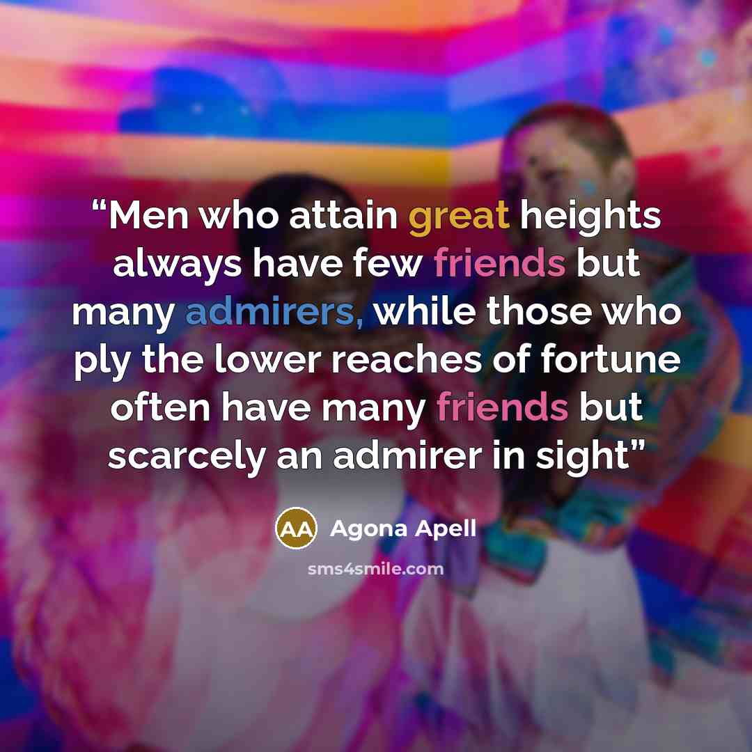 “Men who attain great heights always have few friends but many admirers, while those who ply the lower reaches of fortune often have many friends but scarcely an admirer in sight” quote by Agona Apell