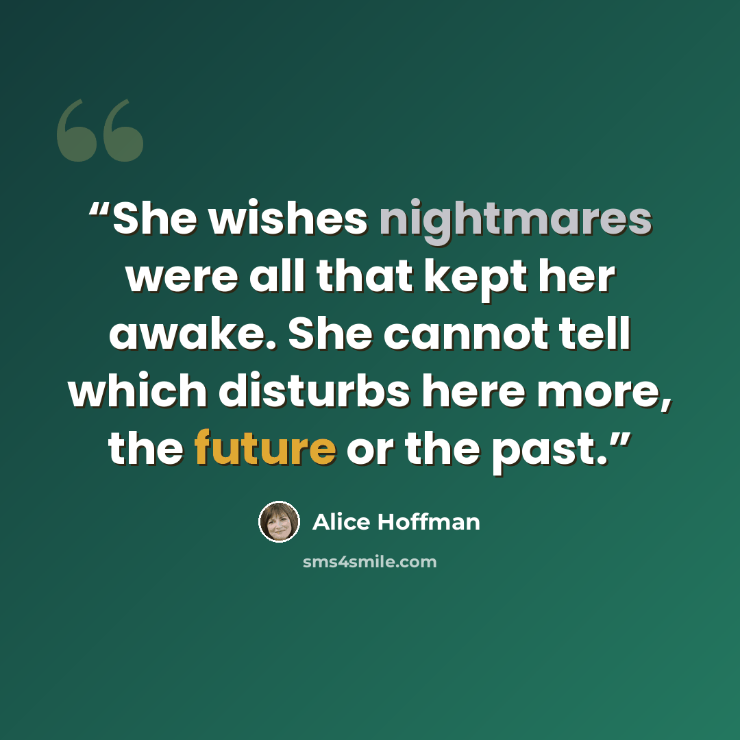 “She wishes nightmares were all that kept her awake. She cannot tell which disturbs here more, the future or the past.” quote by Alice Hoffman