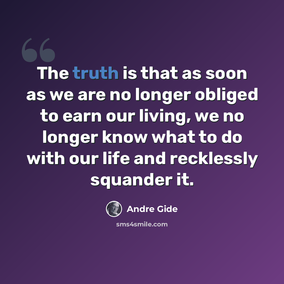 “The truth is that as soon as we are no longer obliged to earn our living, we no longer know what to do with our life and recklessly squander it.” quote by Andre Gide