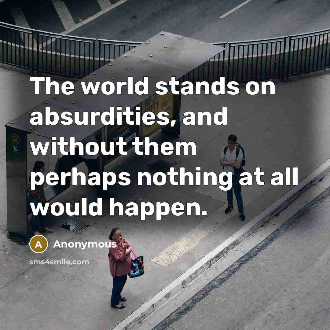 “The world stands on absurdities, and without them perhaps nothing at all would happen.” quote by Anonymous