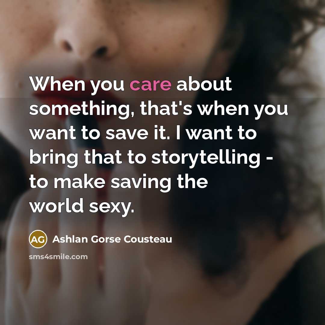 “When you care about something, that's when you want to save it. I want to bring that to storytelling - to make saving the world sexy.” quote by Ashlan Gorse Cousteau