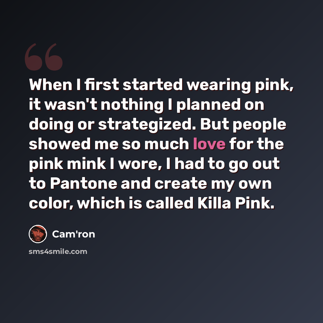 “When I first started wearing pink, it wasn't nothing I planned on doing or strategized. But people showed me so much love for the pink mink I wore, I had to go out to Pantone and create my own color, which is called Killa Pink.” quote by Cam'ron