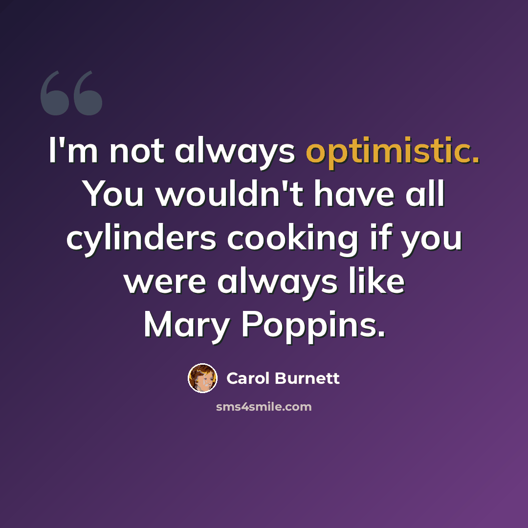 “I'm not always optimistic. You wouldn't have all cylinders cooking if you were always like Mary Poppins.” quote by Carol Burnett