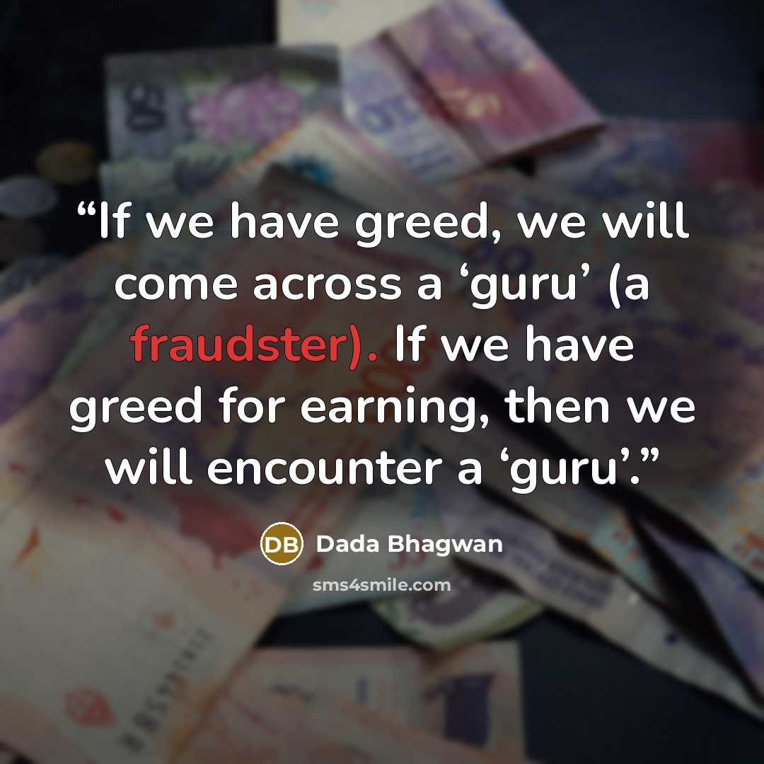 “If we have greed, we will come across a ‘guru’ (a fraudster). If we have greed for earning, then we will encounter a ‘guru’.” quote by Dada Bhagwan